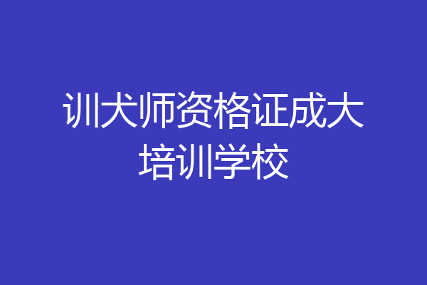 训犬师资格证成大培训学校