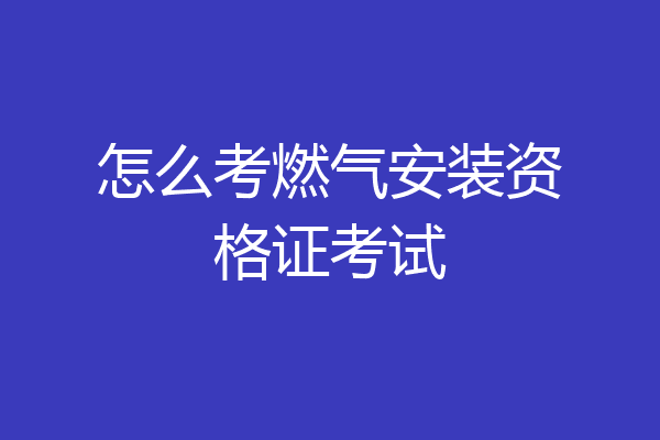 怎么考燃气安装资格证考试