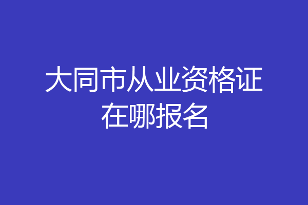 大同市从业资格证在哪报名