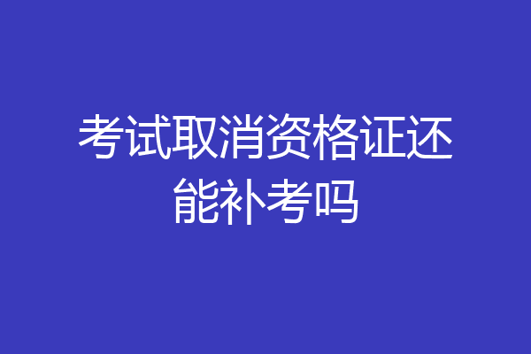 考试取消资格证还能补考吗