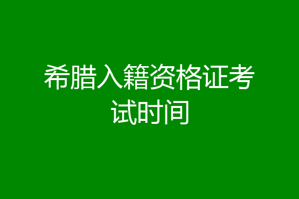 希腊入籍资格证考试时间