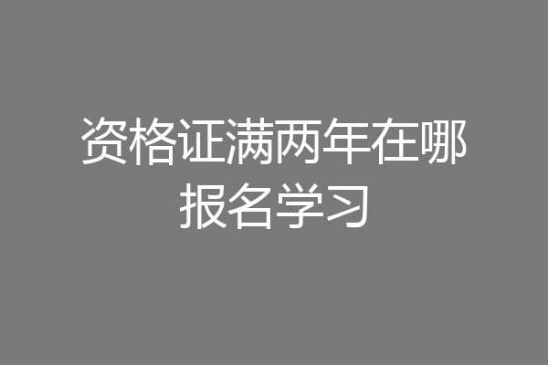 资格证满两年在哪报名学习