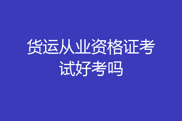 货运从业资格证考试好考吗