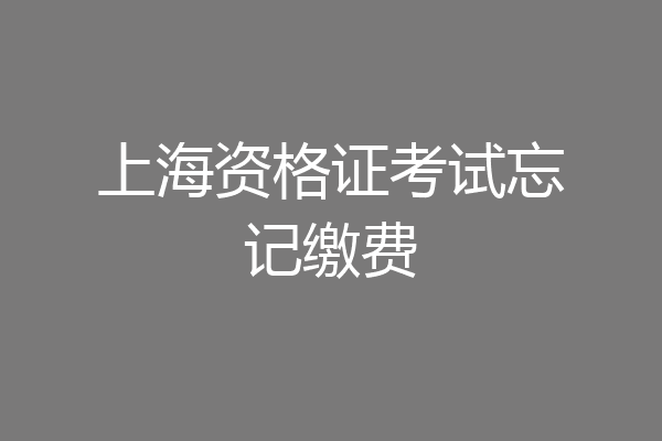 上海资格证考试忘记缴费