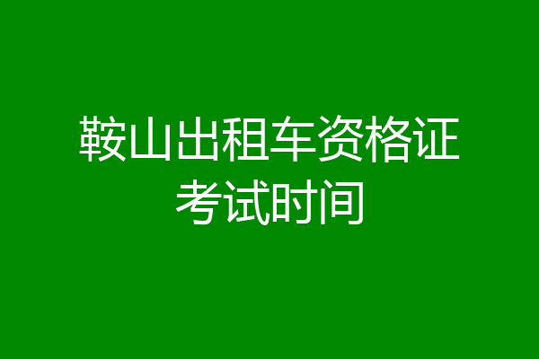 鞍山出租车资格证考试时间