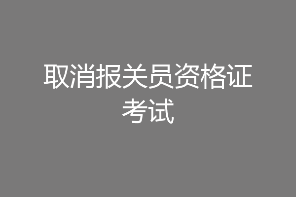 取消报关员资格证考试