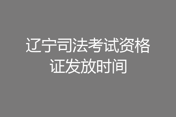 辽宁司法考试资格证发放时间