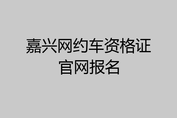 嘉兴网约车资格证官网报名