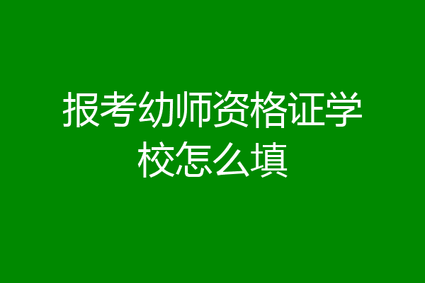 报考幼师资格证学校怎么填