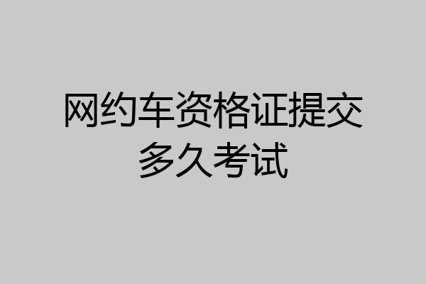 网约车资格证提交多久考试