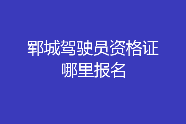 郓城驾驶员资格证哪里报名