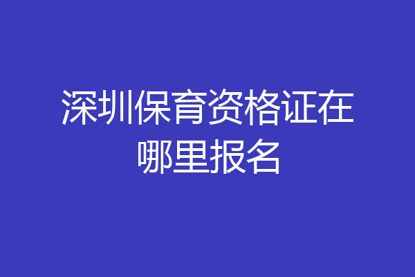 深圳保育资格证在哪里报名