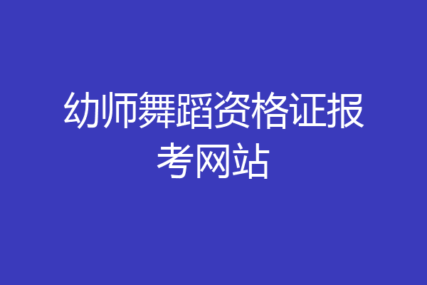 幼师舞蹈资格证报考网站