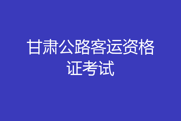 甘肃公路客运资格证考试