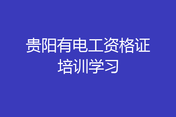 贵阳有电工资格证培训学习