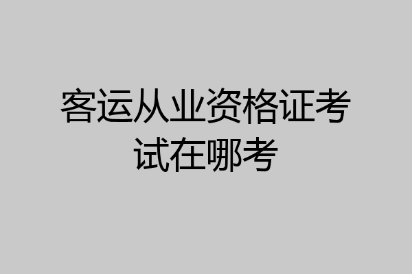 客运从业资格证考试在哪考