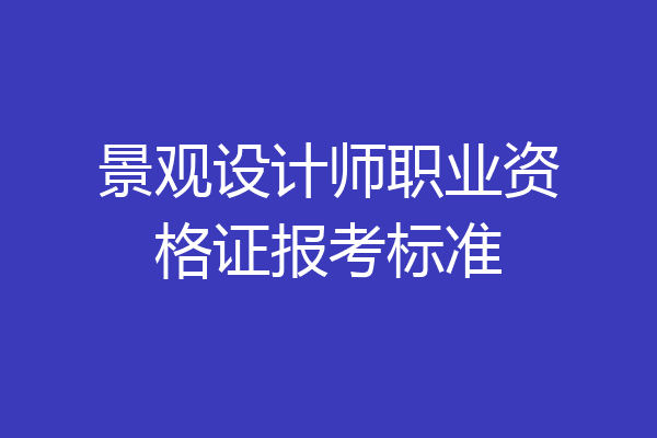 景观设计师职业资格证报考标准