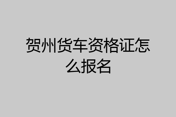 贺州货车资格证怎么报名