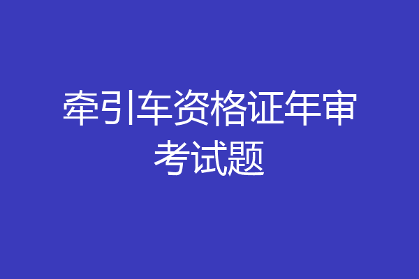牵引车资格证年审考试题