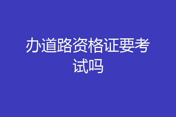 办道路资格证要考试吗