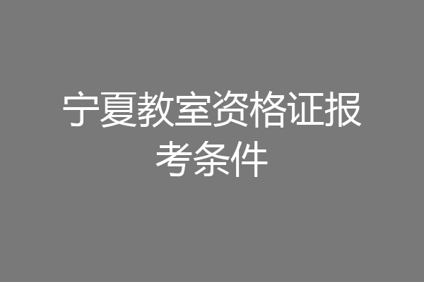 宁夏教室资格证报考条件
