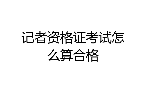 记者资格证考试怎么算合格