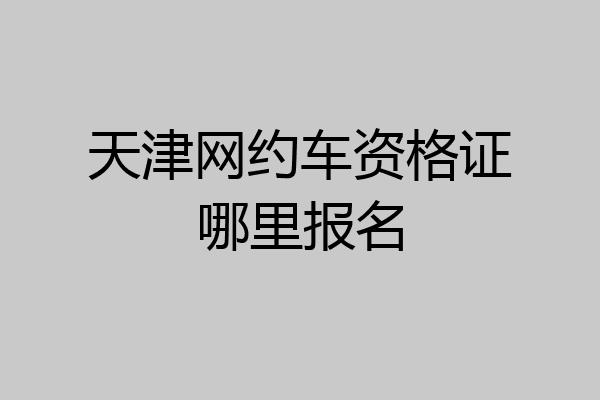 天津网约车资格证哪里报名
