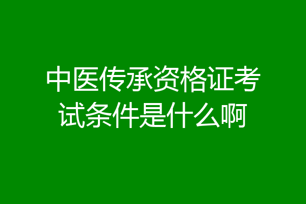 中医传承资格证考试条件是什么啊