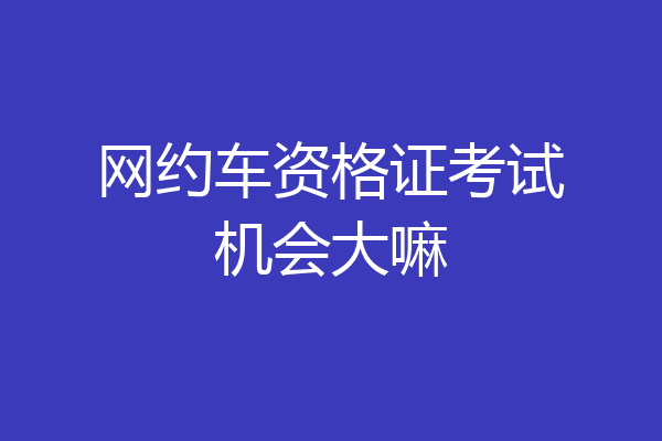 网约车资格证考试机会大嘛