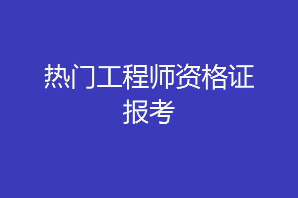 热门工程师资格证报考
