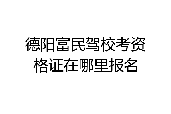 德阳富民驾校考资格证在哪里报名