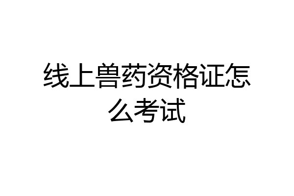 线上兽药资格证怎么考试