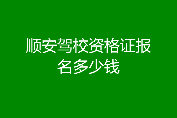 顺安驾校资格证报名多少钱
