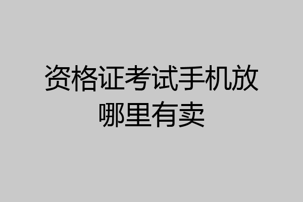 资格证考试手机放哪里有卖
