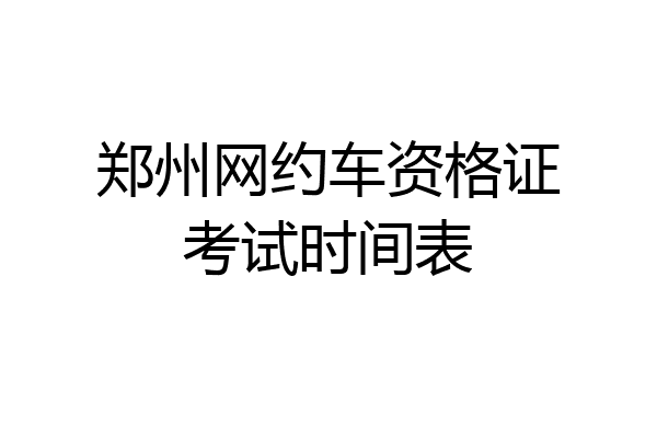 郑州网约车资格证考试时间表