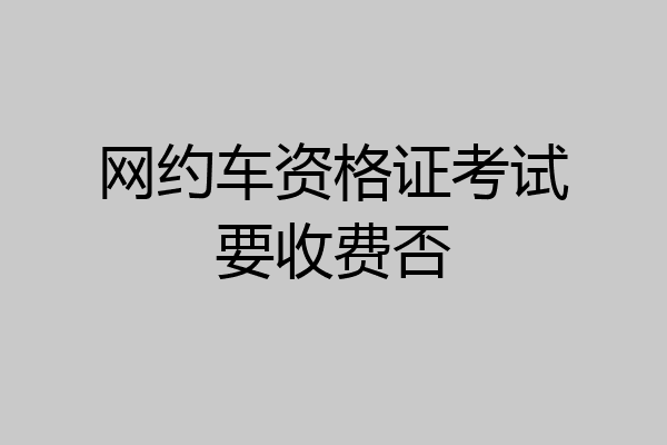 网约车资格证考试要收费否