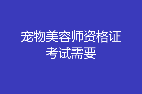 宠物美容师资格证考试需要