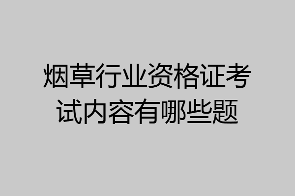 烟草行业资格证考试内容有哪些题