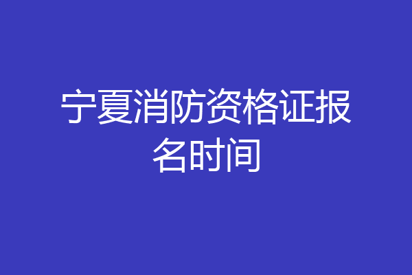 宁夏消防资格证报名时间