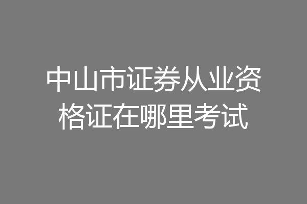 中山市证券从业资格证在哪里考试