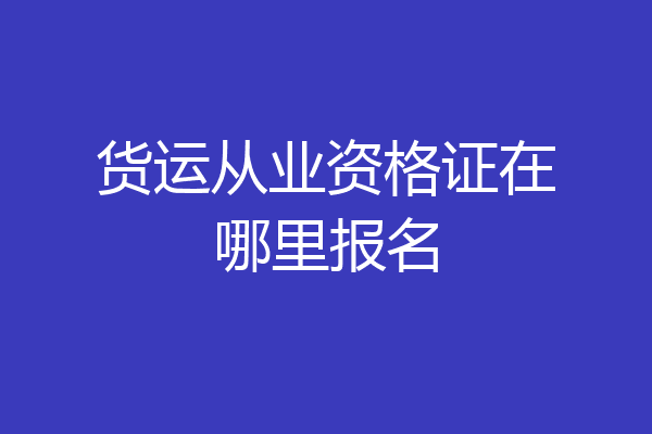 货运从业资格证在哪里报名