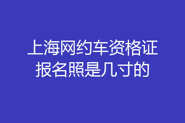 上海网约车资格证报名照是几寸的