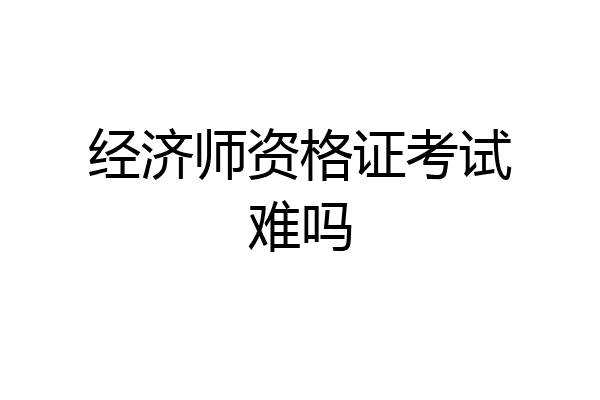 经济师资格证考试难吗
