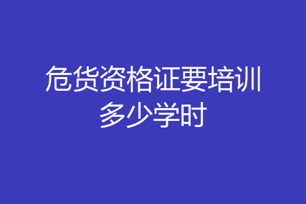 危货资格证要培训多少学时