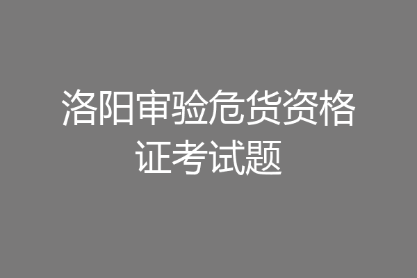 洛阳审验危货资格证考试题