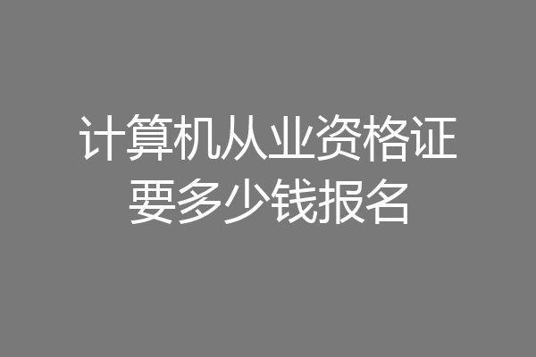 计算机从业资格证要多少钱报名