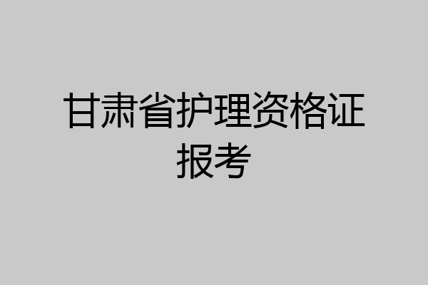 甘肃省护理资格证报考
