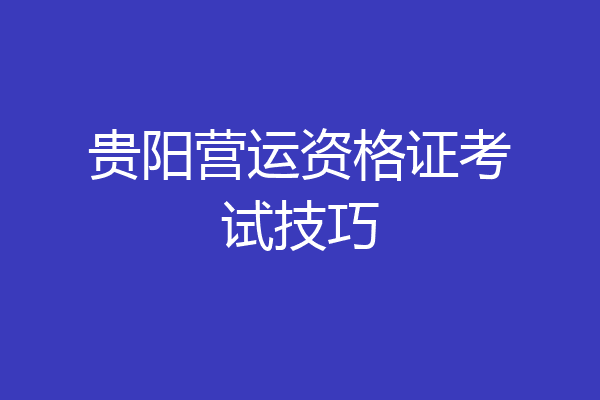 贵阳营运资格证考试技巧