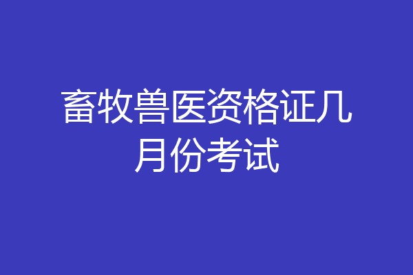 畜牧兽医资格证几月份考试