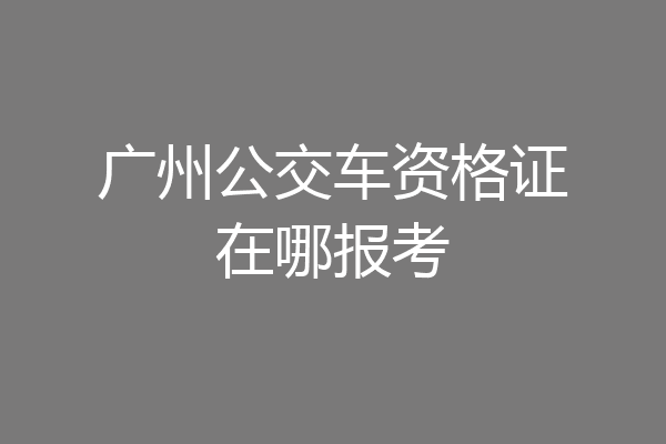 广州公交车资格证在哪报考